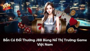Bắn Cá Đổi Thưởng J88 Bùng Nổ Thị Trường Game Việt Nam