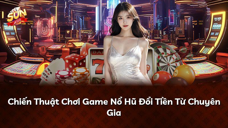 Chiến Thuật Chơi Game Nổ Hũ Đổi Tiền Từ Chuyên Gia
