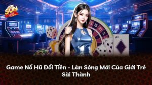 Game Nổ Hũ Đổi Tiền – Làn Sóng Mới Của Giới Trẻ Sài Thành